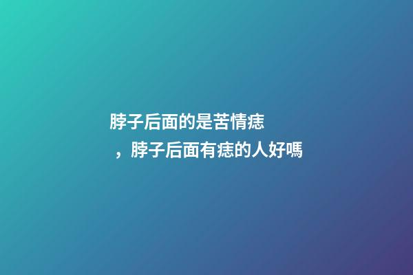 脖子后面的是苦情痣，脖子后面有痣的人好嗎